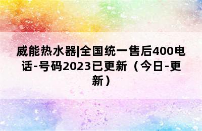 威能热水器|全国统一售后400电话-号码2023已更新（今日-更新）